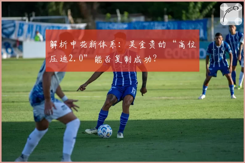 解析申花新体系:吴金贵的“高位压迫2.0”能否复制成功?