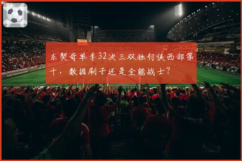 东契奇单季32次三双独行侠西部第十，数据刷子还是全能战士？