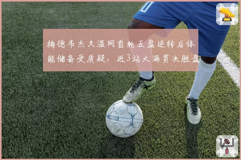 梅德韦杰夫温网首轮五盘逆转后体能储备受质疑,近3站大满贯决胜盘胜率仅40%