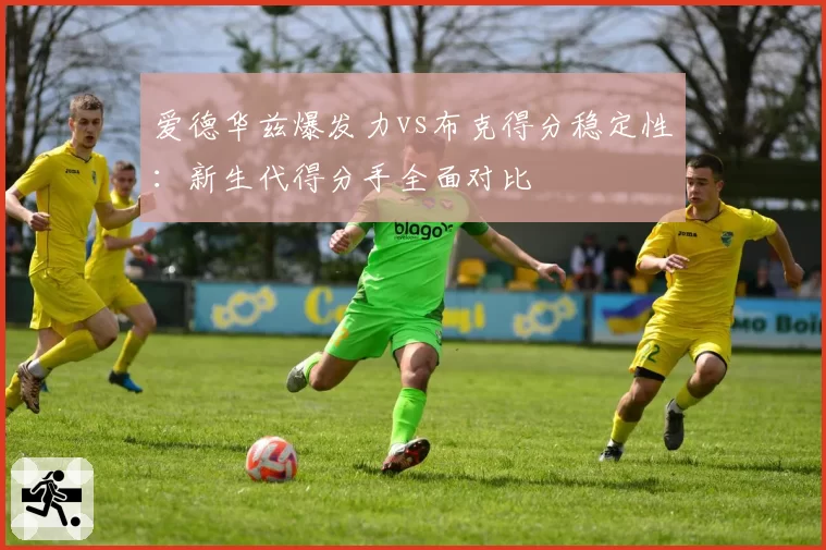 爱德华兹爆发力vs布克得分稳定性：新生代得分手全面对比