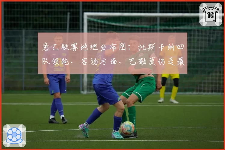 意乙联赛地理分布图：托斯卡纳四队领跑，客场方面，巴勒莫仍是最远目的地