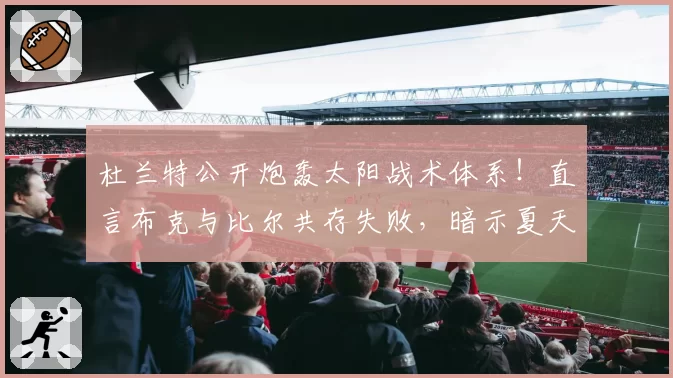 杜兰特公开炮轰太阳战术体系!直言布克与比尔共存失败,暗示夏天可能离队