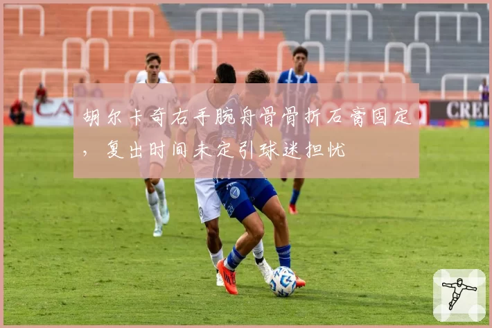 胡尔卡奇右手腕舟骨骨折石膏固定,复出时间未定引球迷担忧